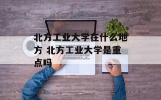北方工业大学在什么地方 北方工业大学是重点吗