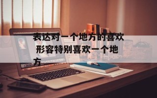 表达对一个地方的喜欢 形容特别喜欢一个地方