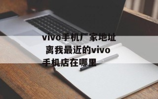 vivo手机厂家地址 离我最近的vivo手机店在哪里