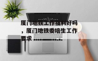 厦门地铁工作福利好吗，厦门地铁委培生工作要求