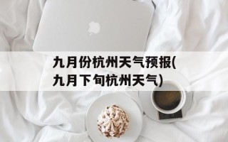 九月份杭州天气预报(九月下旬杭州天气)