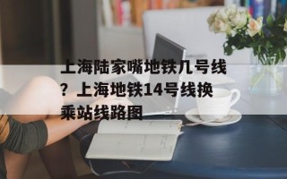 上海陆家嘴地铁几号线？上海地铁14号线换乘站线路图