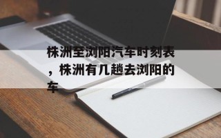 株洲至浏阳汽车时刻表，株洲有几趟去浏阳的车