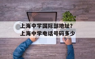 上海中学国际部地址？上海中学电话号码多少