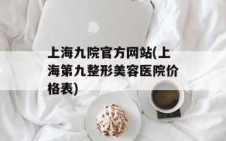 上海九院官方网站(上海第九整形美容医院价格表)