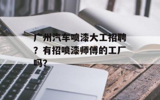 广州汽车喷漆大工招聘？有招喷漆师傅的工厂吗？