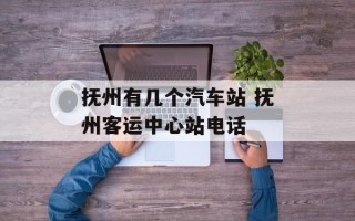抚州有几个汽车站 抚州客运中心站电话