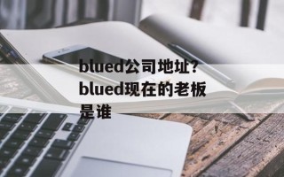 blued公司地址？blued现在的老板是谁