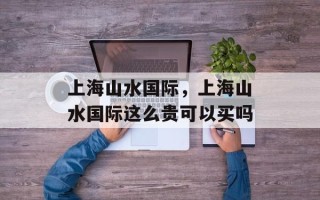 上海山水国际，上海山水国际这么贵可以买吗