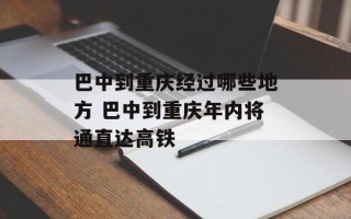 巴中到重庆经过哪些地方 巴中到重庆年内将通直达高铁