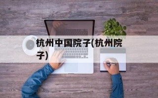 杭州中国院子(杭州院子)