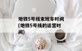 地铁5号线末班车时间(地铁5号线的运营时间)
