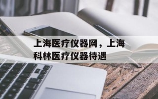 上海医疗仪器网，上海科林医疗仪器待遇