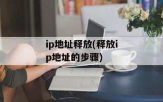 ip地址释放(释放ip地址的步骤)