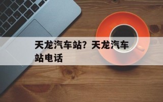 天龙汽车站？天龙汽车站电话