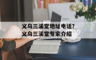 义乌三溪堂地址电话？义乌三溪堂专家介绍