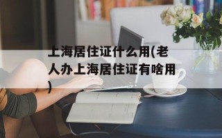 上海居住证什么用(老人办上海居住证有啥用)