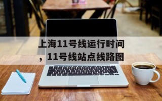 上海11号线运行时间，11号线站点线路图