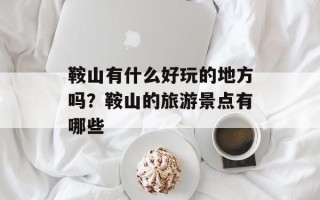 鞍山有什么好玩的地方吗？鞍山的旅游景点有哪些