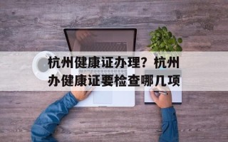杭州健康证办理？杭州办健康证要检查哪几项