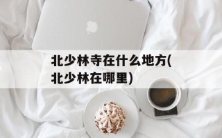 北少林寺在什么地方(北少林在哪里)