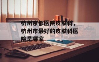 杭州京都医院皮肤科，杭州市最好的皮肤科医院是哪家