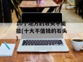 10个地方的石头不能捡(十大不值钱的石头)