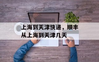 上海到天津快递，顺丰从上海到天津几天