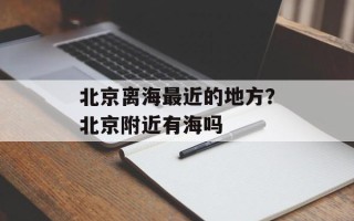 北京离海最近的地方？北京附近有海吗
