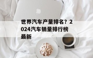 世界汽车产量排名？2024汽车销量排行榜最新