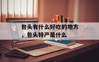 包头有什么好吃的地方，包头特产是什么