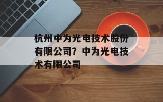 杭州中为光电技术股份有限公司？中为光电技术有限公司