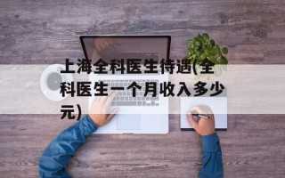 上海全科医生待遇(全科医生一个月收入多少元)