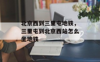 北京西到三里屯地铁，三里屯到北京西站怎么坐地铁
