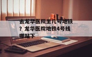 去龙华医院坐几号地铁？龙华医院地铁4号线哪站下