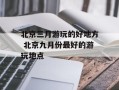 北京三月游玩的好地方 北京九月份最好的游玩地点