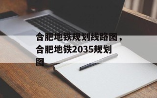 合肥地铁规划线路图，合肥地铁2035规划图