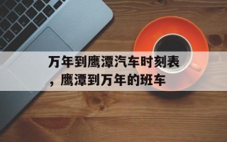 万年到鹰潭汽车时刻表，鹰潭到万年的班车