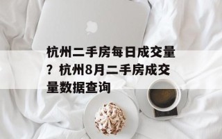 杭州二手房每日成交量？杭州8月二手房成交量数据查询