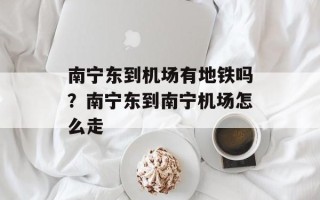 南宁东到机场有地铁吗？南宁东到南宁机场怎么走