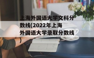 上海外国语大学文科分数线(2022年上海外国语大学录取分数线)