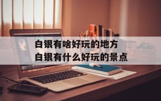 白银有啥好玩的地方 白银有什么好玩的景点