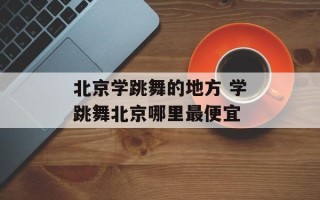 北京学跳舞的地方 学跳舞北京哪里最便宜