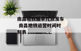 南昌地铁最早几点发车 南昌地铁运营时间时刻表