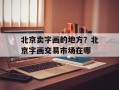 北京卖字画的地方？北京字画交易市场在哪