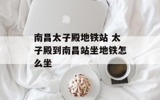 南昌太子殿地铁站 太子殿到南昌站坐地铁怎么坐