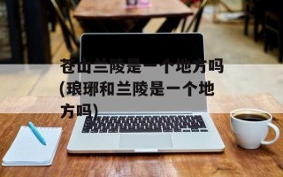 苍山兰陵是一个地方吗(琅琊和兰陵是一个地方吗)