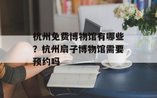 杭州免费博物馆有哪些？杭州扇子博物馆需要预约吗