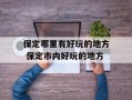 保定哪里有好玩的地方 保定市内好玩的地方