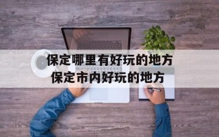保定哪里有好玩的地方 保定市内好玩的地方